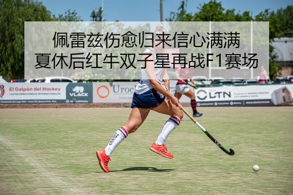 佩雷兹伤愈归来信心满满 夏休后红牛双子星再战F1赛场