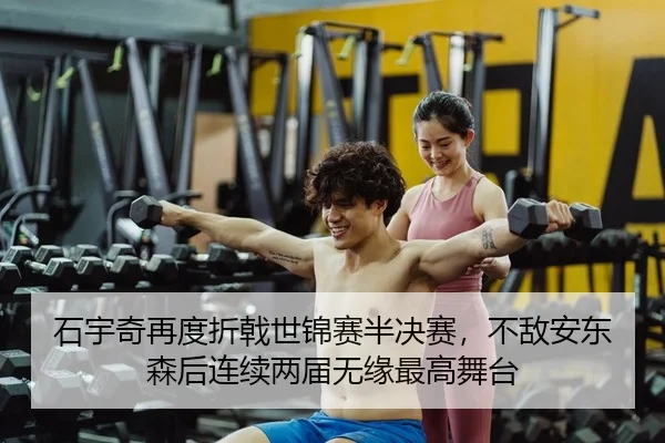 石宇奇再度折戟世锦赛半决赛，不敌安东森后连续两届无缘最高舞台