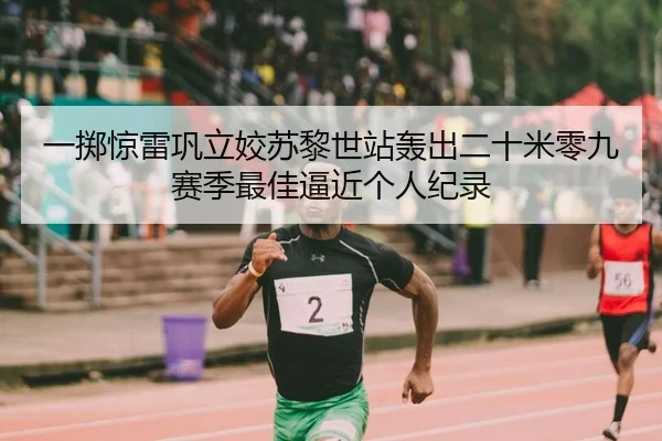 一掷惊雷巩立姣苏黎世站轰出二十米零九赛季最佳逼近个人纪录